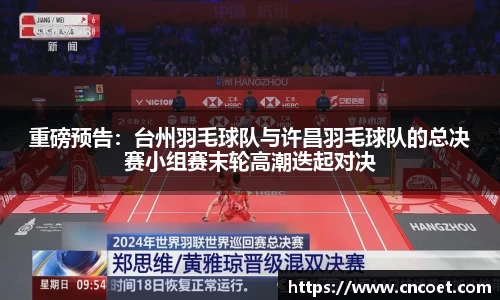 重磅预告：台州羽毛球队与许昌羽毛球队的总决赛小组赛末轮高潮迭起对决